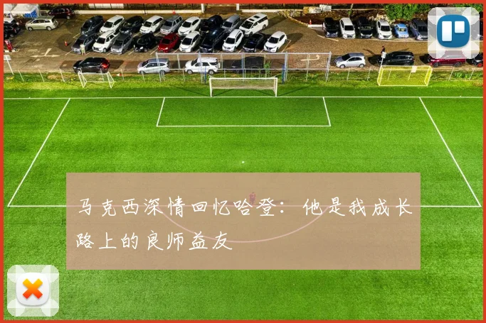 马克西深情回忆哈登：他是我成长路上的良师益友