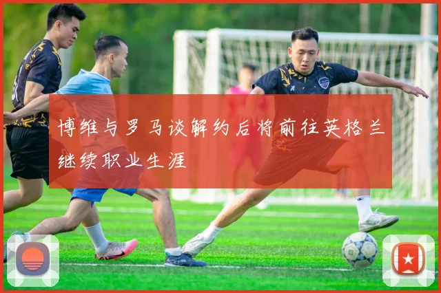 博维与罗马谈解约后将前往英格兰继续职业生涯