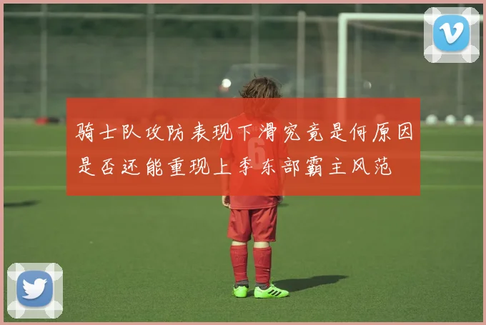骑士队攻防表现下滑究竟是何原因是否还能重现上季东部霸主风范