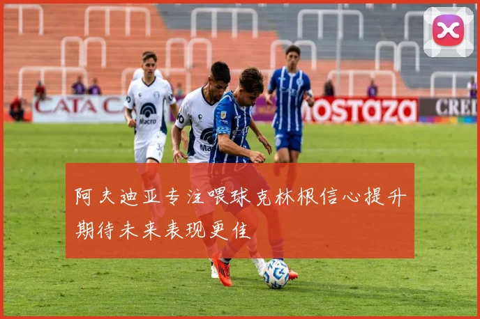 阿夫迪亚专注喂球克林根信心提升期待未来表现更佳