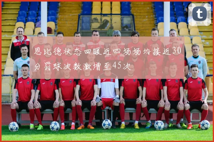 恩比德状态回暖近四场场均接近30分罚球次数激增至45次