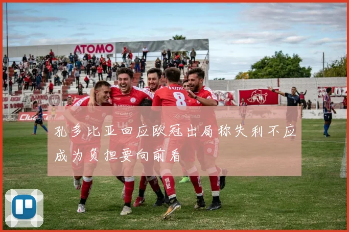 孔多比亚回应欧冠出局称失利不应成为负担要向前看