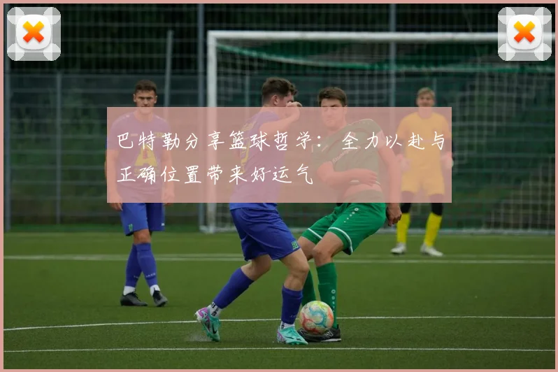 巴特勒分享篮球哲学：全力以赴与正确位置带来好运气
