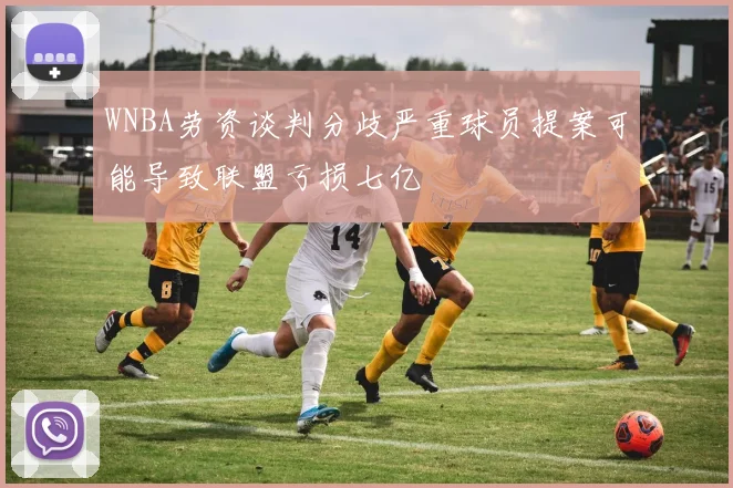 WNBA劳资谈判分歧严重球员提案可能导致联盟亏损七亿