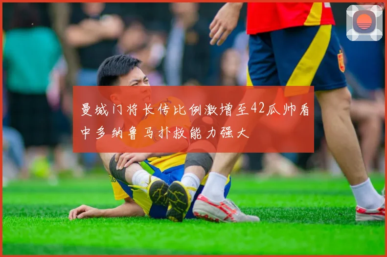 曼城门将长传比例激增至42瓜帅看中多纳鲁马扑救能力强大