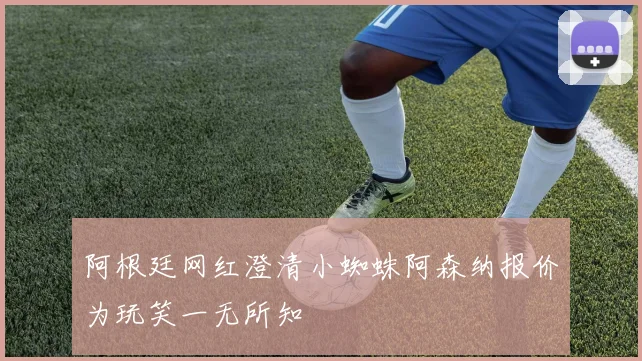 阿根廷网红澄清小蜘蛛阿森纳报价为玩笑一无所知