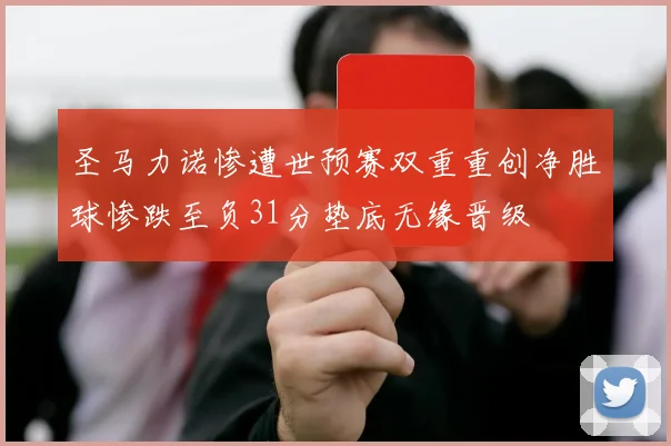 圣马力诺惨遭世预赛双重重创净胜球惨跌至负31分垫底无缘晋级