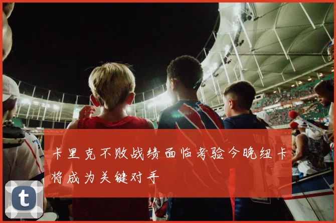 卡里克不败战绩面临考验今晚纽卡将成为关键对手