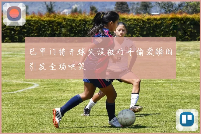 巴甲门将开球失误被对手偷袭瞬间引发全场哄笑