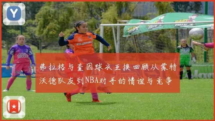 弗拉格与奎因球衣互换回顾从蒙特沃德队友到NBA对手的情谊与竞争