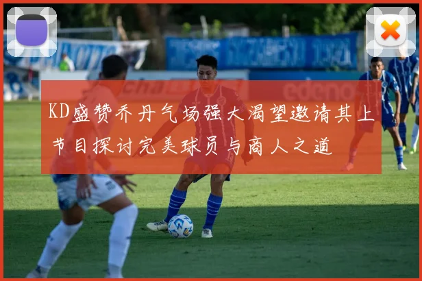 KD盛赞乔丹气场强大渴望邀请其上节目探讨完美球员与商人之道