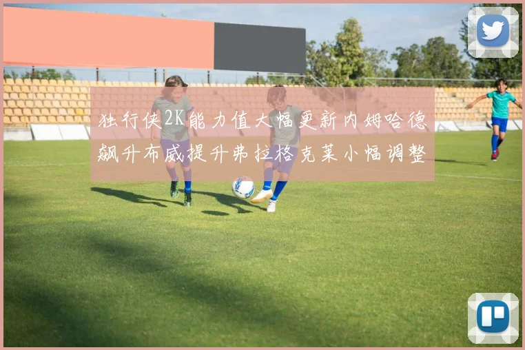 独行侠2K能力值大幅更新内姆哈德飙升布威提升弗拉格克莱小幅调整