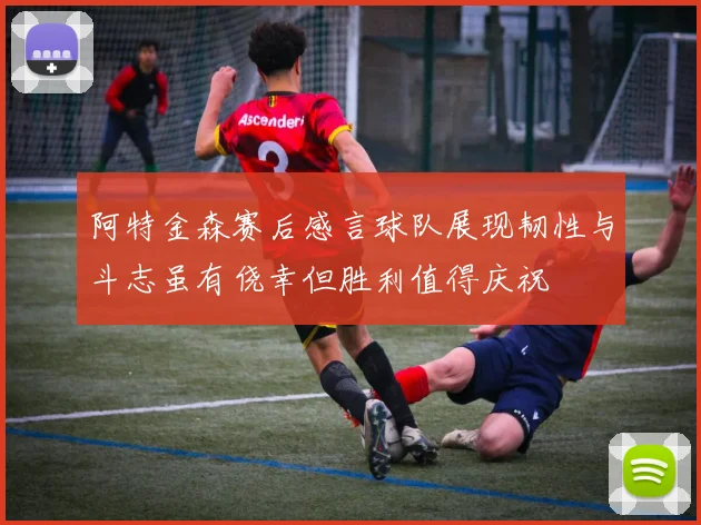 阿特金森赛后感言球队展现韧性与斗志虽有侥幸但胜利值得庆祝