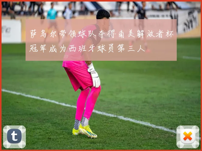 萨乌尔带领球队夺得南美解放者杯冠军成为西班牙球员第三人