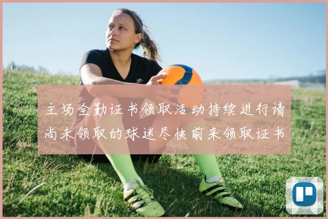主场全勤证书领取活动持续进行请尚未领取的球迷尽快前来领取证书