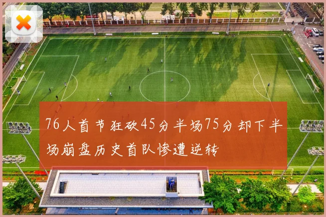 76人首节狂砍45分半场75分却下半场崩盘历史首队惨遭逆转