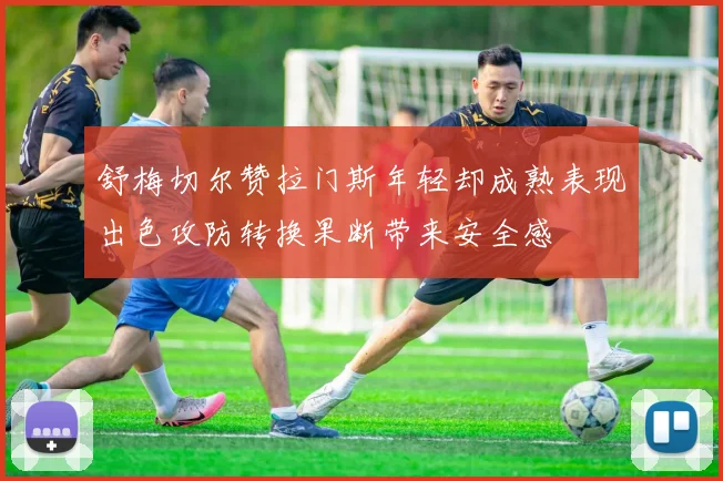 舒梅切尔赞拉门斯年轻却成熟表现出色攻防转换果断带来安全感