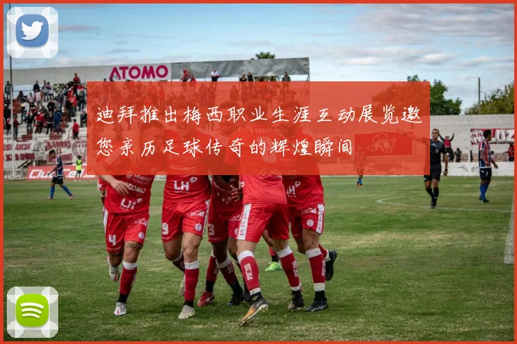 迪拜推出梅西职业生涯互动展览邀您亲历足球传奇的辉煌瞬间