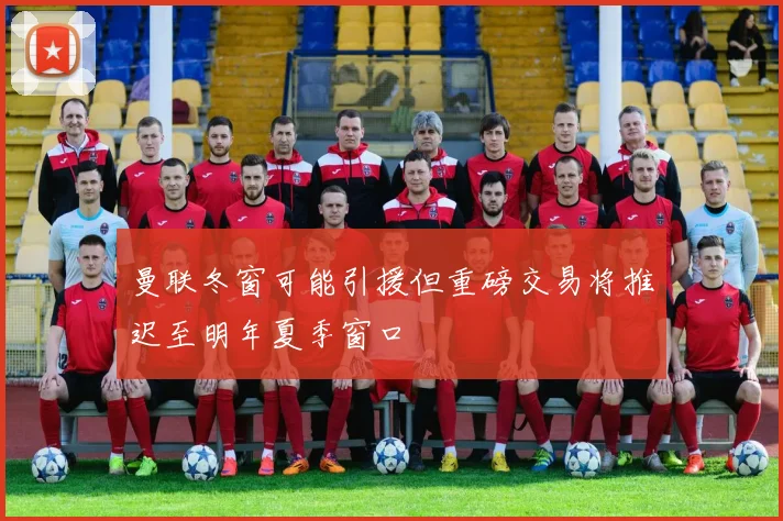 曼联冬窗可能引援但重磅交易将推迟至明年夏季窗口