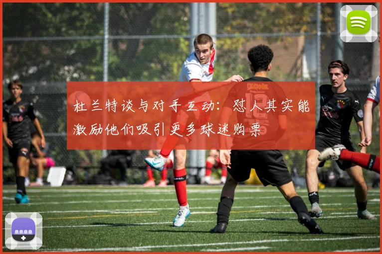 杜兰特谈与对手互动：怼人其实能激励他们吸引更多球迷购票