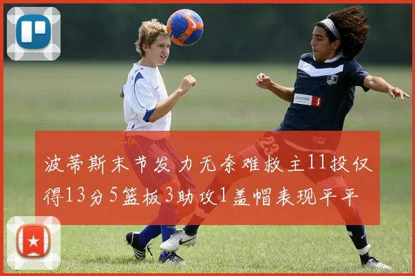 波蒂斯末节发力无奈难救主11投仅得13分5篮板3助攻1盖帽表现平平