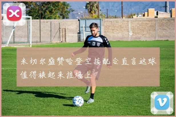 米切尔盛赞哈登空接配合直言这球值得裱起来挂墙上