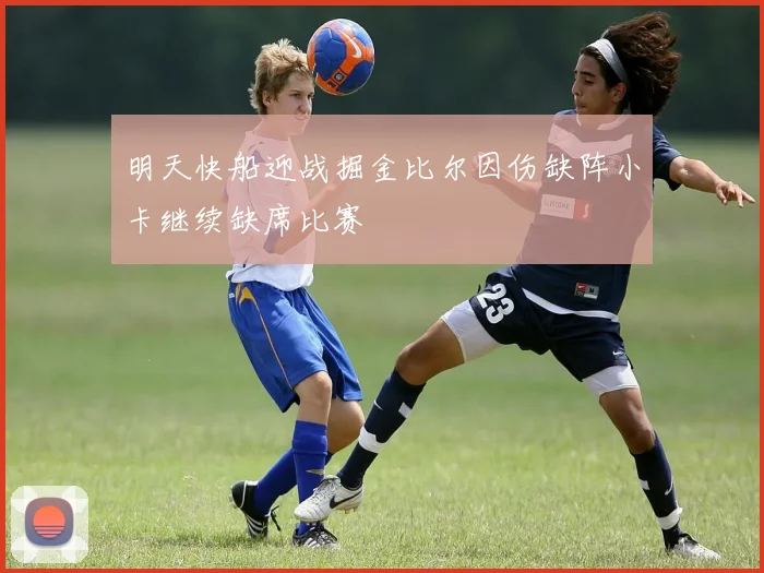 明天快船迎战掘金比尔因伤缺阵小卡继续缺席比赛