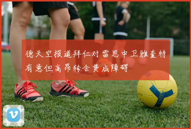 德天空报道拜仁对雷恩中卫雅奎特有意但高昂转会费成障碍