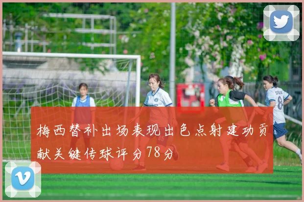 梅西替补出场表现出色点射建功贡献关键传球评分78分