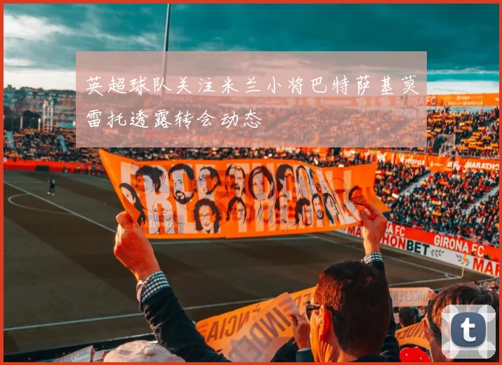 英超球队关注米兰小将巴特萨基莫雷托透露转会动态