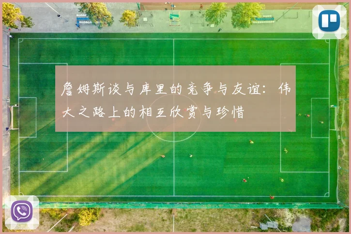 詹姆斯谈与库里的竞争与友谊：伟大之路上的相互欣赏与珍惜