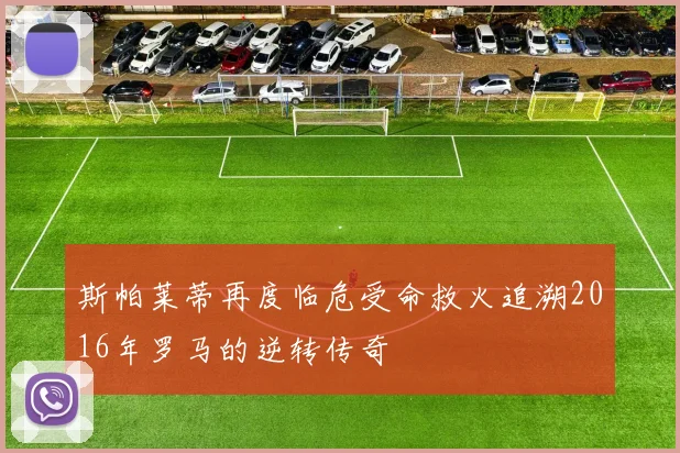 斯帕莱蒂再度临危受命救火追溯2016年罗马的逆转传奇