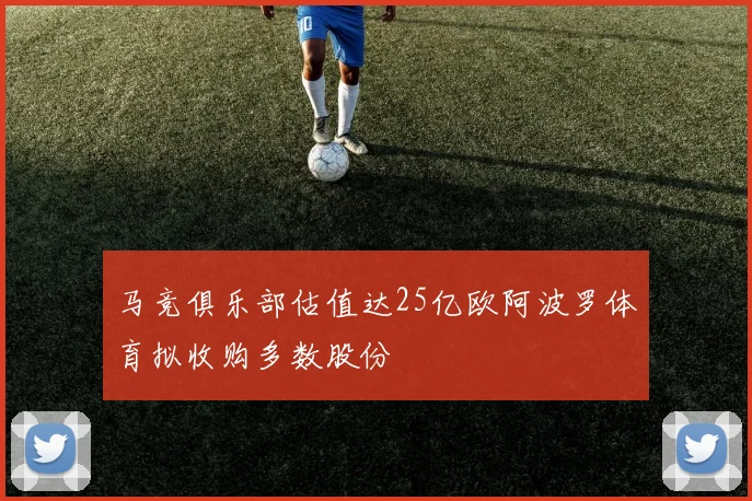 马竞俱乐部估值达25亿欧阿波罗体育拟收购多数股份