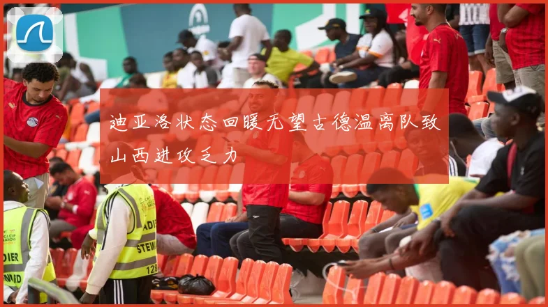 迪亚洛状态回暖无望古德温离队致山西进攻乏力