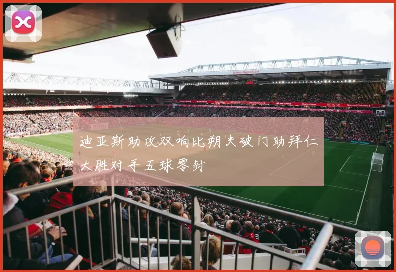 迪亚斯助攻双响比朔夫破门助拜仁大胜对手五球零封