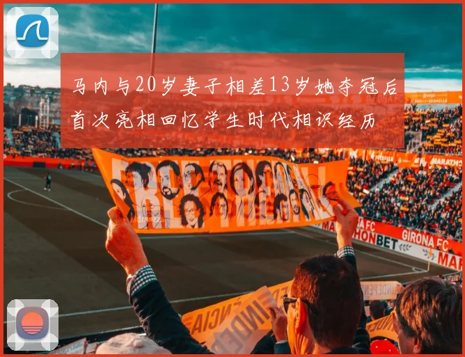 马内与20岁妻子相差13岁她夺冠后首次亮相回忆学生时代相识经历