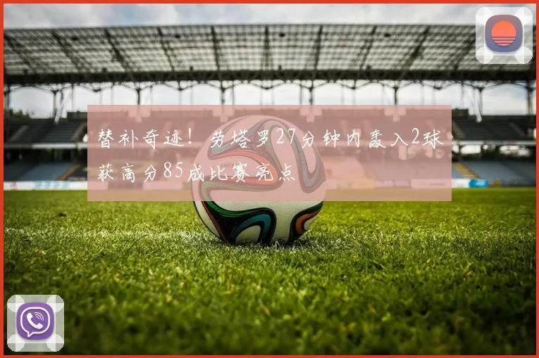 替补奇迹！劳塔罗27分钟内轰入2球获高分85成比赛亮点