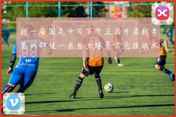 新一届国足今日下午正式开启新年首训邵佳一亲自为球员示范技战术