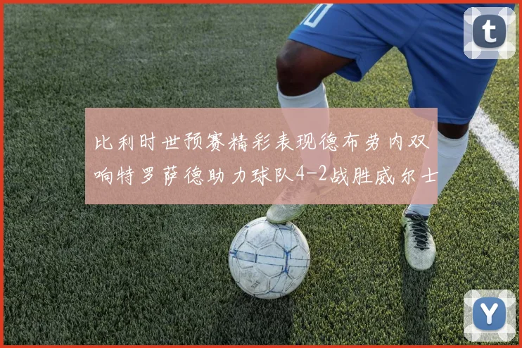 比利时世预赛精彩表现德布劳内双响特罗萨德助力球队4-2战胜威尔士