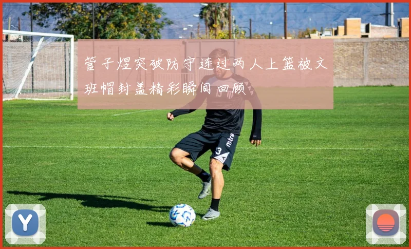 管子煜突破防守连过两人上篮被文班帽封盖精彩瞬间回顾