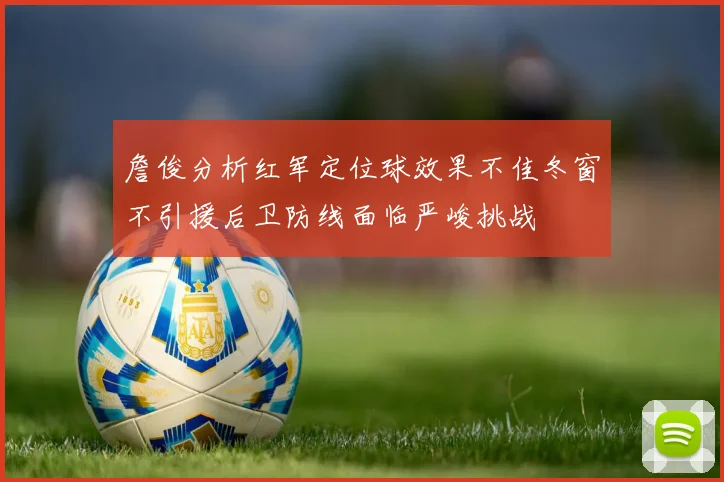 詹俊分析红军定位球效果不佳冬窗不引援后卫防线面临严峻挑战