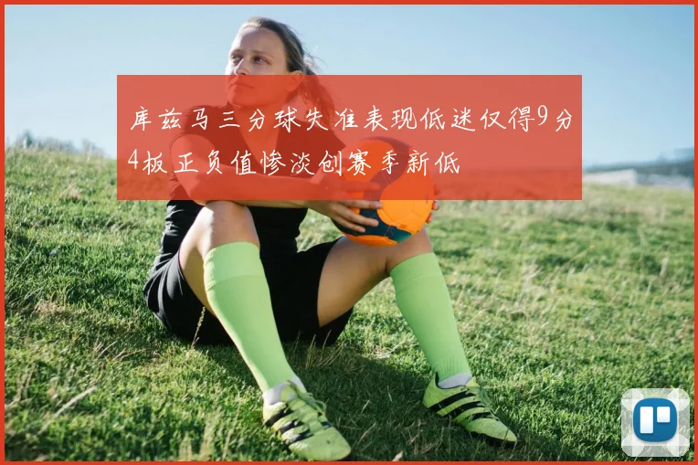 库兹马三分球失准表现低迷仅得9分4板正负值惨淡创赛季新低