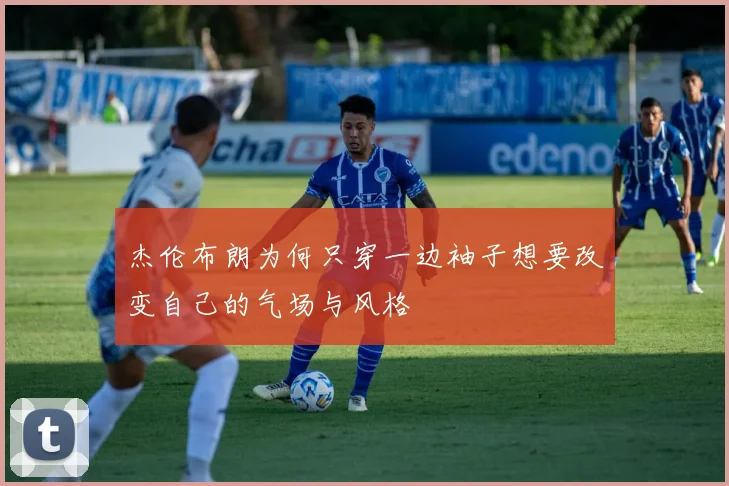 杰伦布朗为何只穿一边袖子想要改变自己的气场与风格
