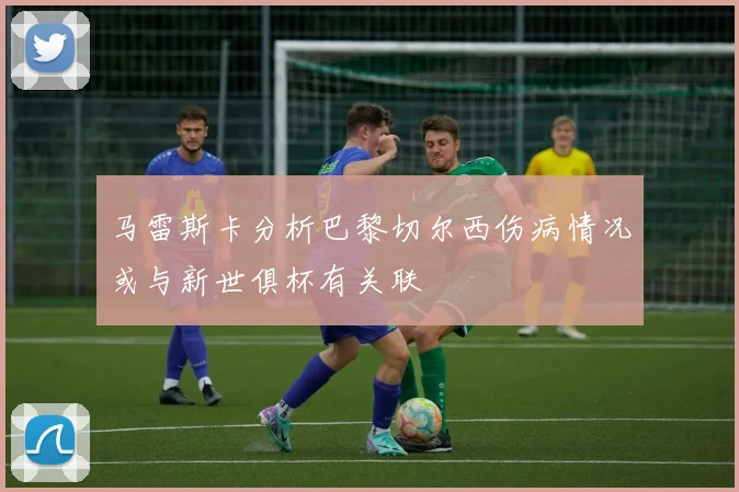 马雷斯卡分析巴黎切尔西伤病情况或与新世俱杯有关联