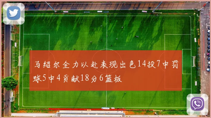 马绍尔全力以赴表现出色14投7中罚球5中4贡献18分6篮板