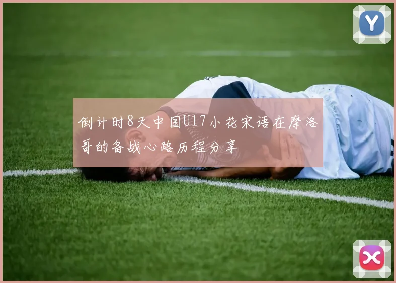 倒计时8天中国U17小花宋语在摩洛哥的备战心路历程分享