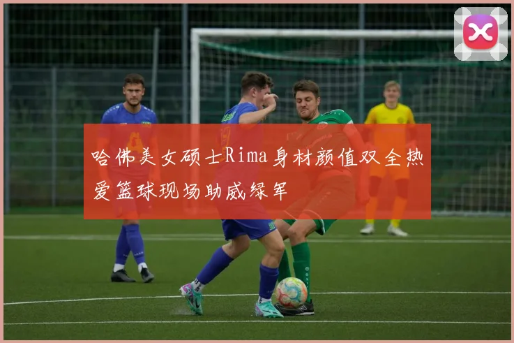哈佛美女硕士Rima身材颜值双全热爱篮球现场助威绿军