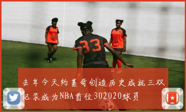 去年今天约基奇创造历史成就三双记录成为NBA首位302020球员