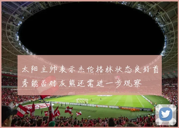 太阳主帅表示杰伦格林状态良好首秀能否对灰熊还需进一步观察