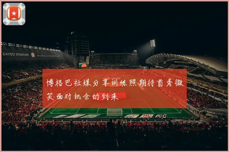博格巴社媒分享训练照期待首秀微笑面对机会的到来